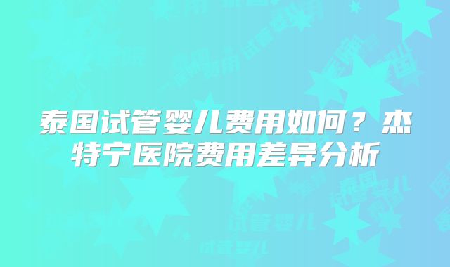 泰国试管婴儿费用如何?杰特宁医院费用差异分析