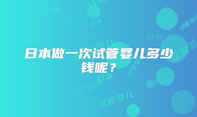 日本做一次试管婴儿多少钱呢？