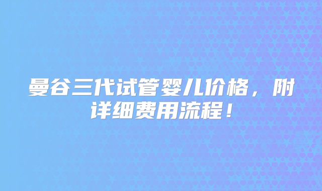 曼谷三代试管婴儿价格,附详细费用流程!