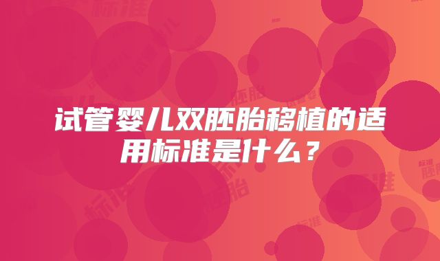 试管婴儿双胚胎移植的适用标准是什么？