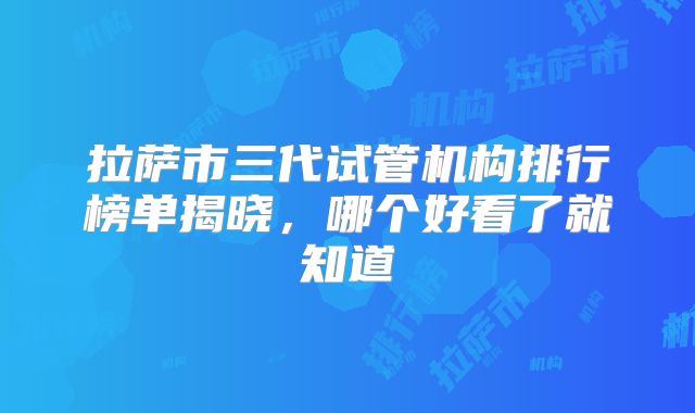 拉萨市三代试管机构排行榜单揭晓，哪个好看了就知道