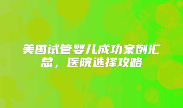 美国试管婴儿成功案例汇总，医院选择攻略