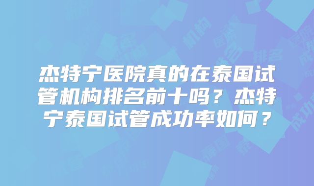 杰特宁医院真的在泰国试管机构排名前十吗？杰特宁泰国试管成功率如何？