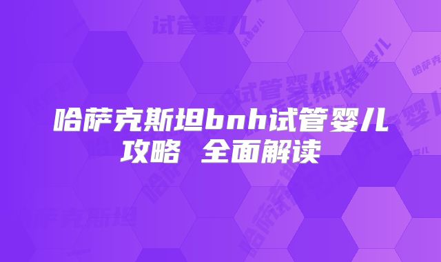 哈萨克斯坦bnh试管婴儿攻略 全面解读