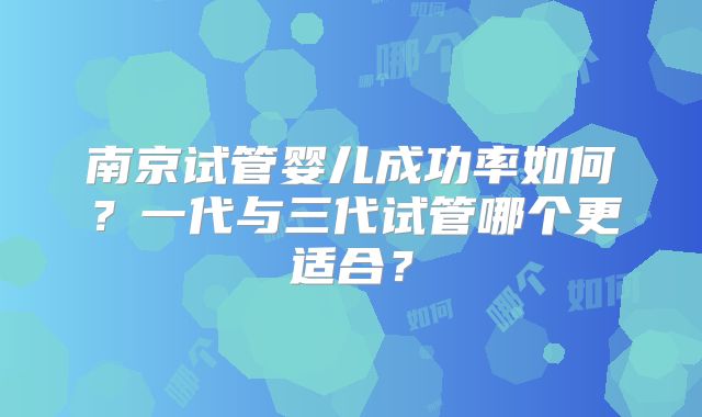 南京试管婴儿成功率如何？一代与三代试管哪个更适合？