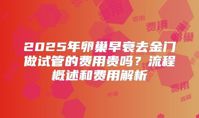 2025年卵巢早衰去金门做试管的费用贵吗？流程概述和费用解析