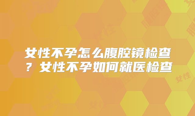 女性不孕怎么腹腔镜检查？女性不孕如何就医检查