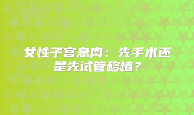 女性子宫息肉：先手术还是先试管移植？