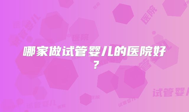 哪家做试管婴儿的医院好？