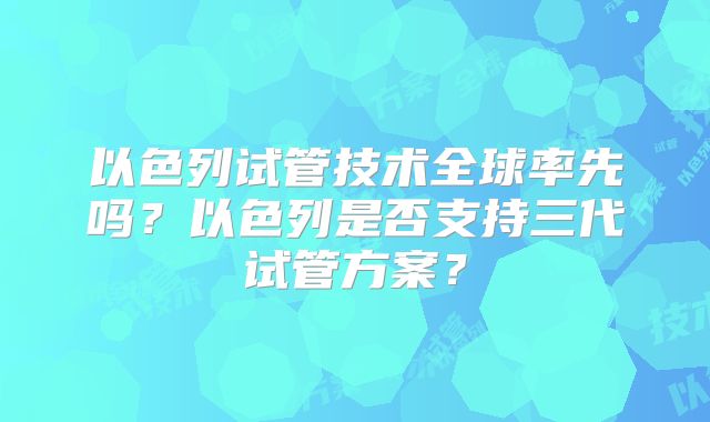 以色列试管技术全球率先吗？以色列是否支持三代试管方案？