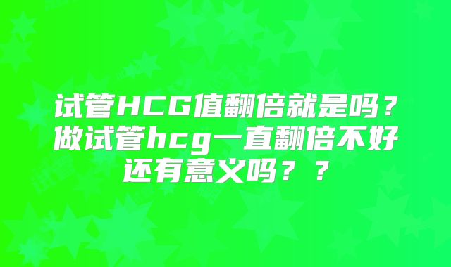 试管HCG值翻倍就是吗？做试管hcg一直翻倍不好还有意义吗？？