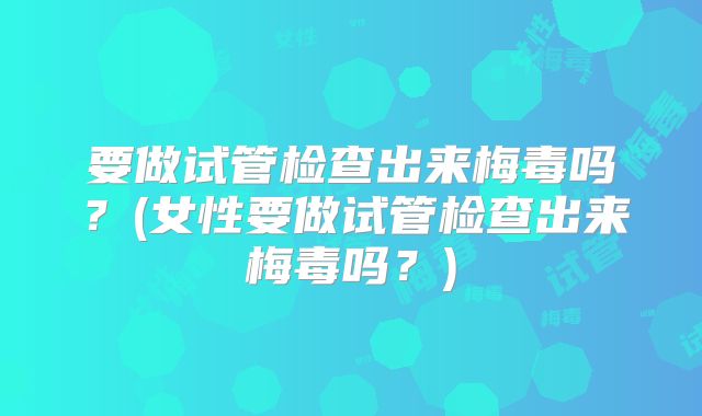 要做试管检查出来梅毒吗?(女性要做试管检查出来梅毒吗?)