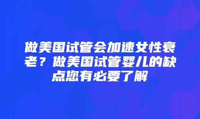 做美国试管会加速女性衰老?做美国试管婴儿的缺点您有必要了解