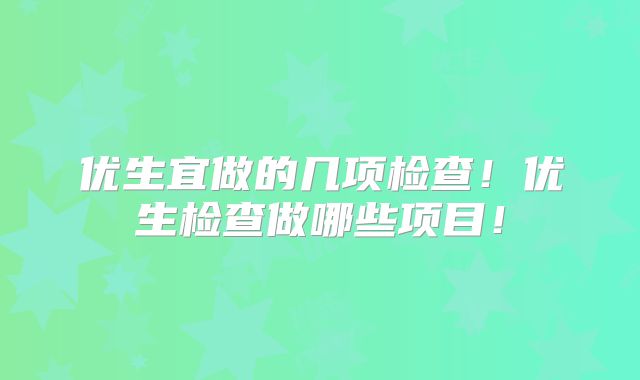 优生宜做的几项检查!优生检查做哪些项目!