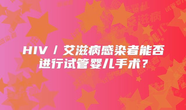 HIV／艾滋病感染者能否进行试管婴儿手术？