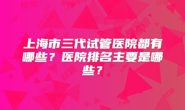 上海市三代试管医院都有哪些？医院排名主要是哪些？