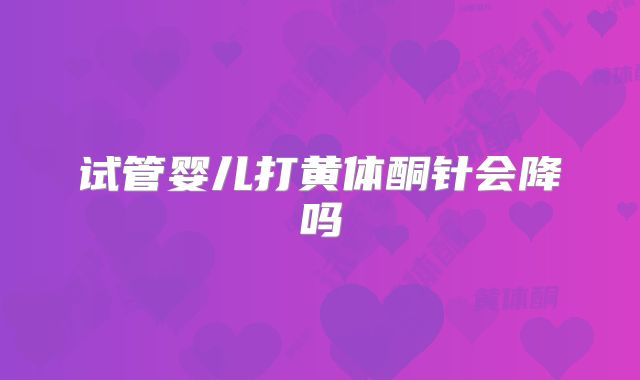 试管婴儿打黄体酮针会降吗