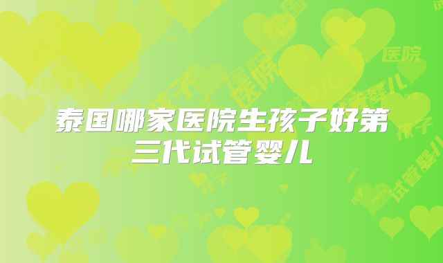泰国哪家医院生孩子好第三代试管婴儿