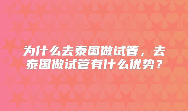 为什么去泰国做试管，去泰国做试管有什么优势？