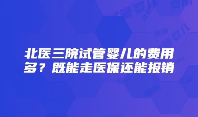 北医三院试管婴儿的费用多?既能走医保还能报销