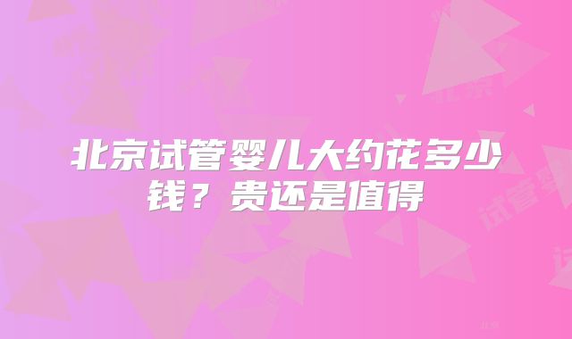 北京试管婴儿大约花多少钱？贵还是值得