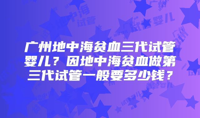 广州地中海贫血三代试管婴儿？因地中海贫血做第三代试管一般要多少钱？