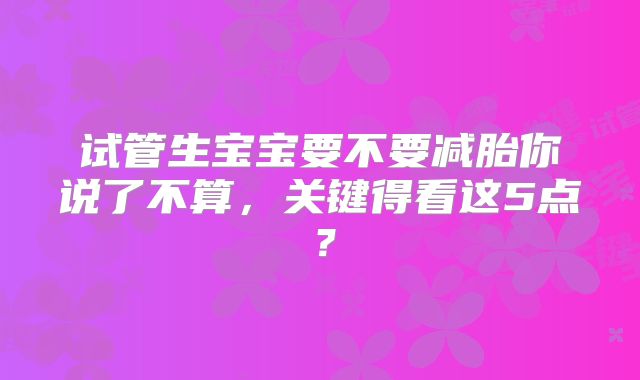 试管生宝宝要不要减胎你说了不算，关键得看这5点？