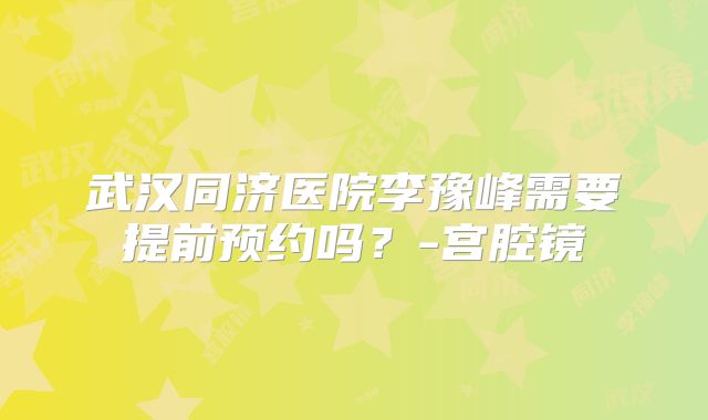 武汉同济医院李豫峰需要提前预约吗？-宫腔镜