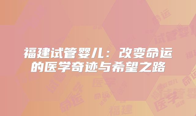 福建试管婴儿：改变命运的医学奇迹与希望之路