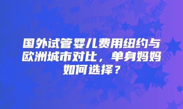 国外试管婴儿费用纽约与欧洲城市对比，单身妈妈如何选择？