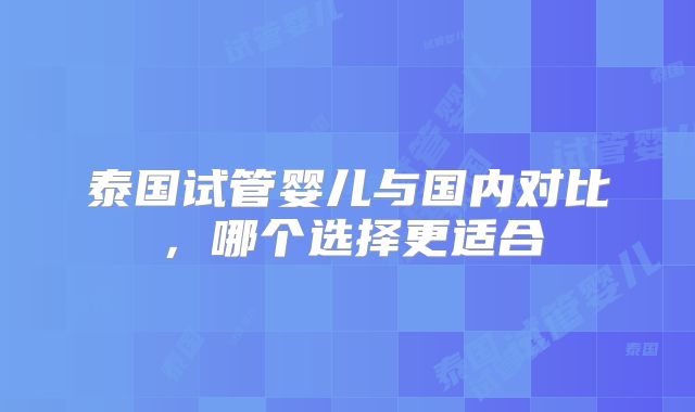 泰国试管婴儿与国内对比，哪个选择更适合