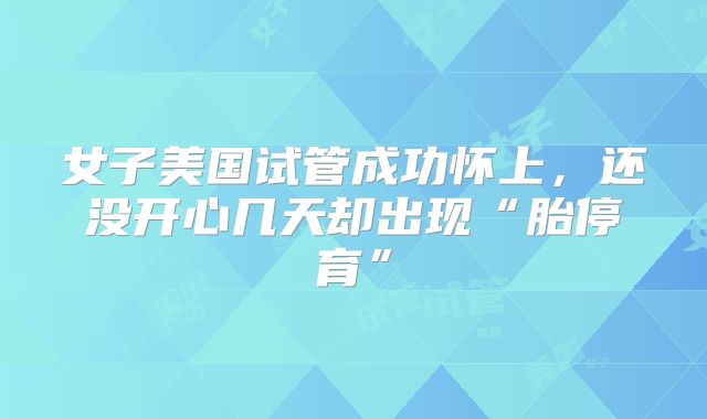 女子美国试管成功怀上，还没开心几天却出现“胎停育”