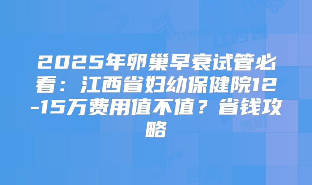 2025年卵巢早衰试管必看：江西省妇幼保健院12-15万费用值不值？省钱攻略