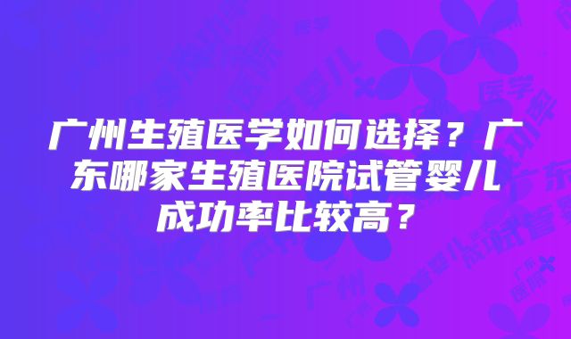 广州生殖医学如何选择？广东哪家生殖医院试管婴儿成功率比较高？