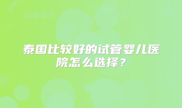 泰国比较好的试管婴儿医院怎么选择?
