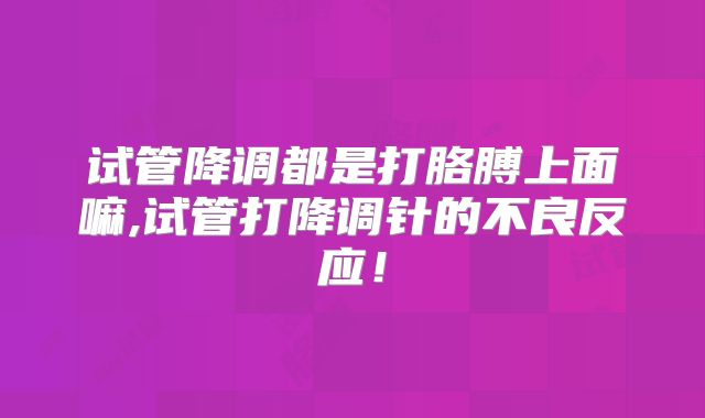 试管降调都是打胳膊上面嘛,试管打降调针的不良反应!