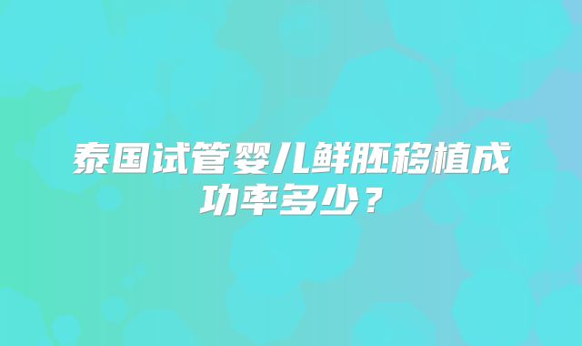 泰国试管婴儿鲜胚移植成功率多少？