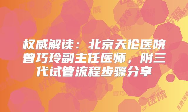 权威解读：北京天伦医院曾巧玲副主任医师，附三代试管流程步骤分享
