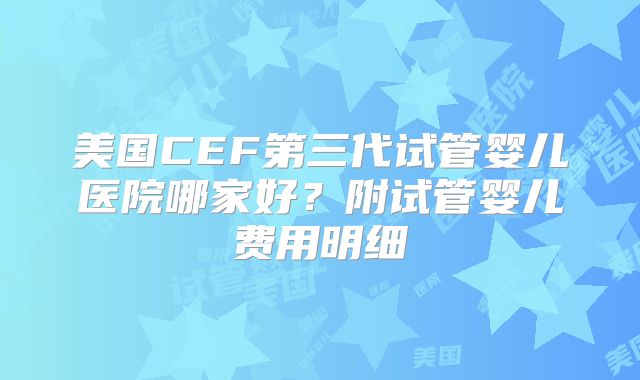美国CEF第三代试管婴儿医院哪家好？附试管婴儿费用明细