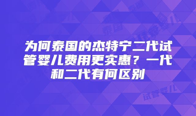 为何泰国的杰特宁二代试管婴儿费用更实惠？一代和二代有何区别