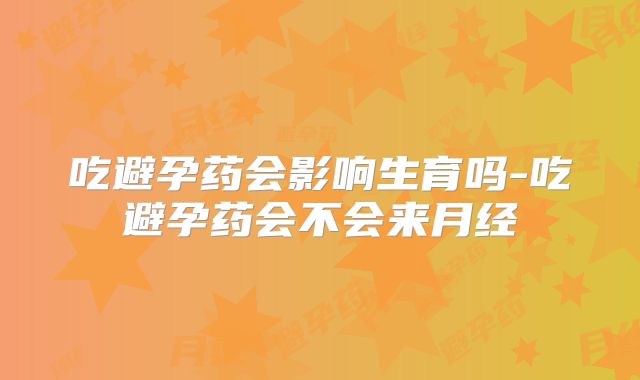 吃避孕药会影响生育吗-吃避孕药会不会来月经