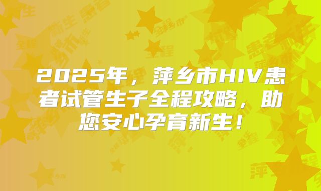 2025年，萍乡市HIV患者试管生子全程攻略，助您安心孕育新生！