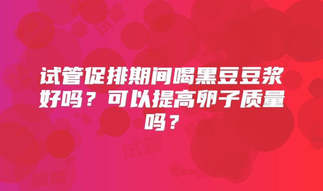 试管促排期间喝黑豆豆浆好吗?可以提高卵子质量吗?