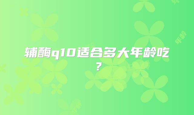 辅酶q10适合多大年龄吃？