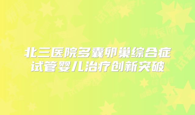 北三医院多囊卵巢综合症试管婴儿治疗创新突破