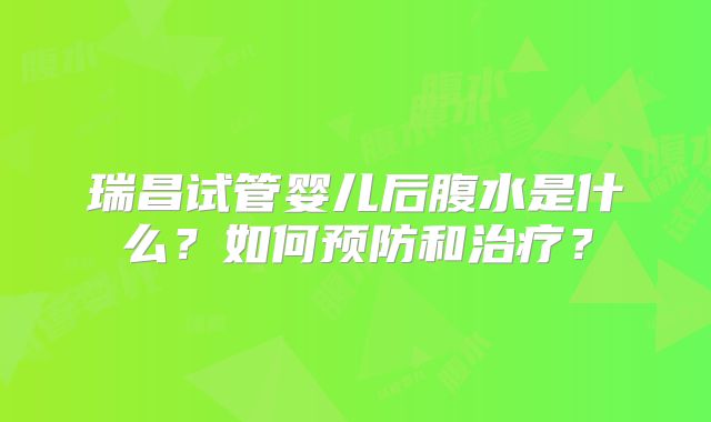 瑞昌试管婴儿后腹水是什么？如何预防和治疗？