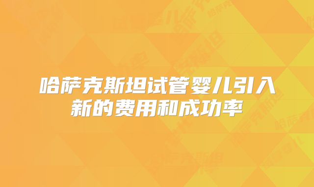 哈萨克斯坦试管婴儿引入新的费用和成功率