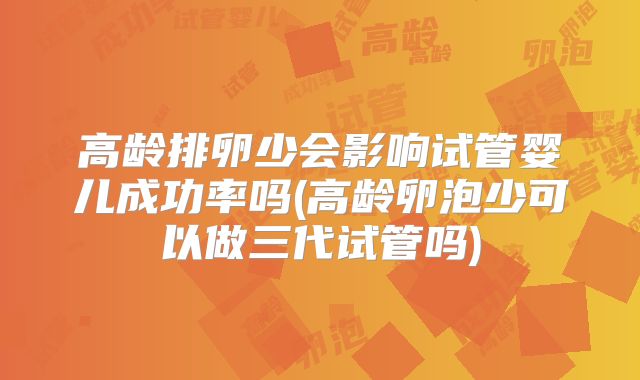 高龄排卵少会影响试管婴儿成功率吗(高龄卵泡少可以做三代试管吗)