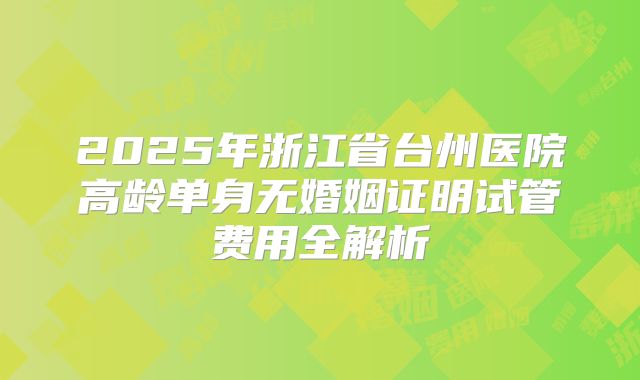 2025年浙江省台州医院高龄单身无婚姻证明试管费用全解析