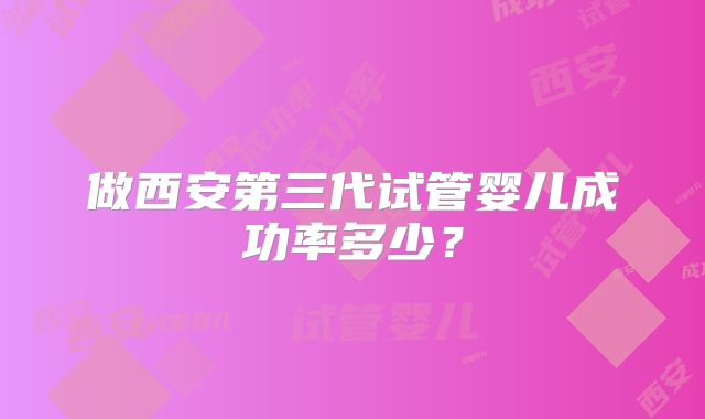 做西安第三代试管婴儿成功率多少？